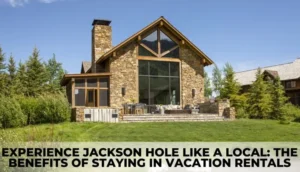 Experience Jackson Hole Like a Local: The Benefits of Staying in Vacation Rentals